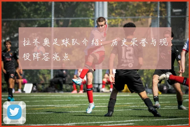 拉齐奥足球队介绍：历史荣誉与现役阵容亮点