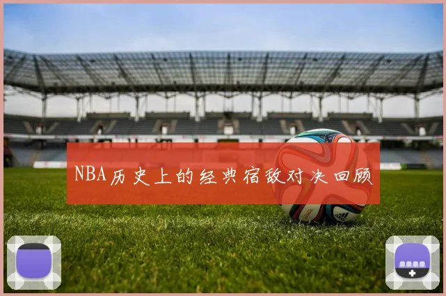 NBA历史上的经典宿敌对决回顾
