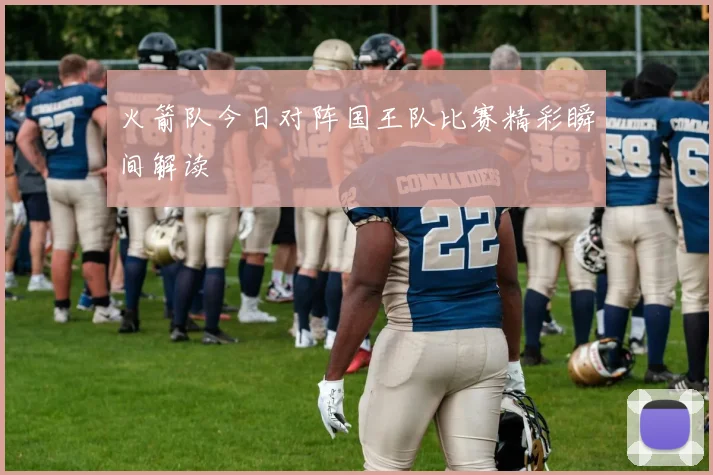 火箭队今日对阵国王队比赛精彩瞬间解读