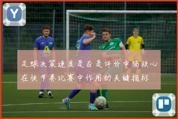 足球决策速度是否是评价中场核心在快节奏比赛中作用的关键指标