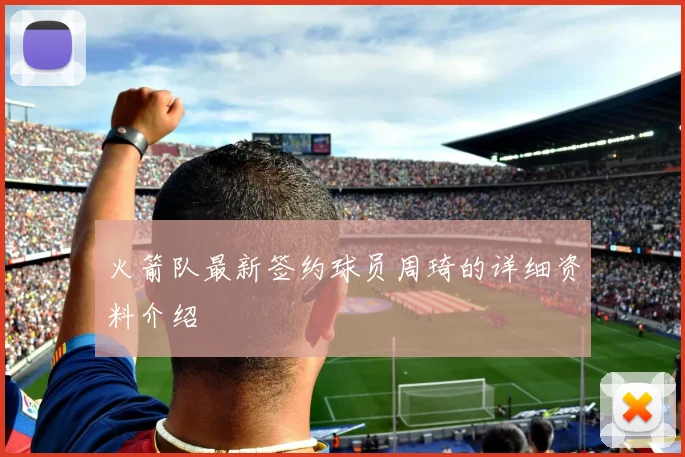 火箭队最新签约球员周琦的详细资料介绍