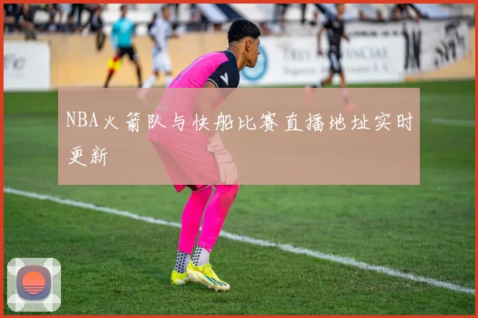 NBA火箭队与快船比赛直播地址实时更新